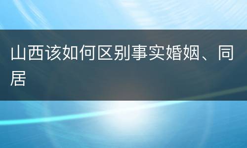 山西该如何区别事实婚姻、同居