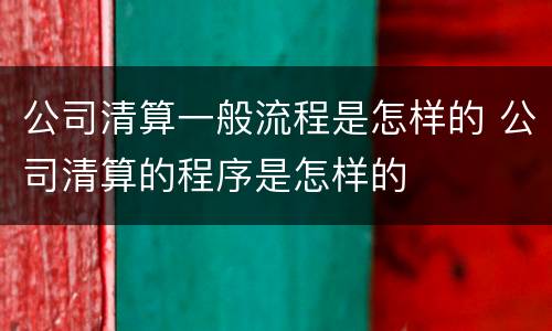 公司清算一般流程是怎样的 公司清算的程序是怎样的