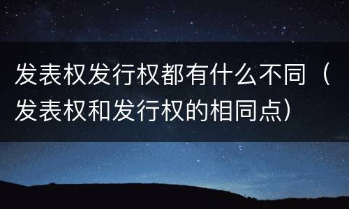 发表权发行权都有什么不同（发表权和发行权的相同点）