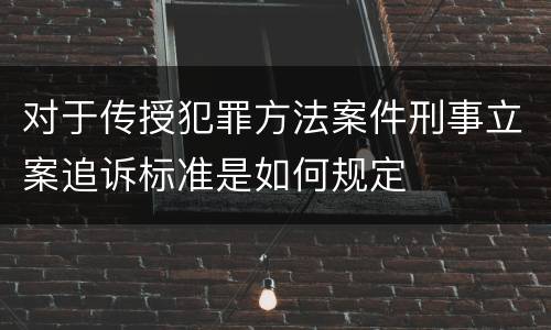 对于传授犯罪方法案件刑事立案追诉标准是如何规定