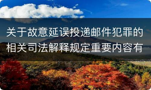 关于故意延误投递邮件犯罪的相关司法解释规定重要内容有哪些