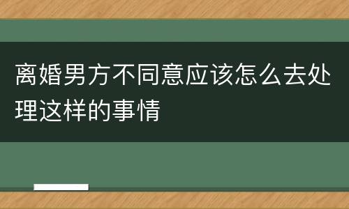 离婚男方不同意应该怎么去处理这样的事情