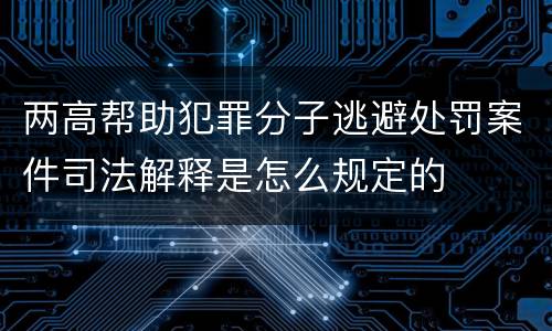 两高帮助犯罪分子逃避处罚案件司法解释是怎么规定的