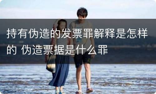 持有伪造的发票罪解释是怎样的 伪造票据是什么罪