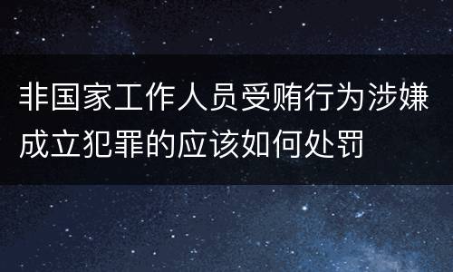 非国家工作人员受贿行为涉嫌成立犯罪的应该如何处罚