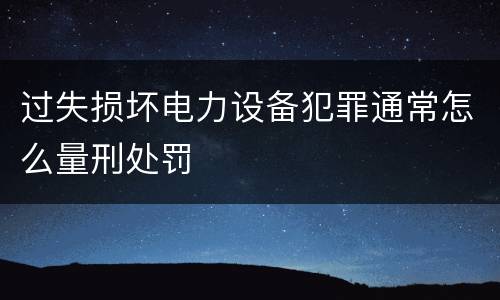 过失损坏电力设备犯罪通常怎么量刑处罚
