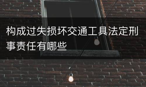 构成过失损坏交通工具法定刑事责任有哪些