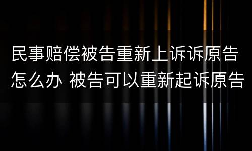 民事赔偿被告重新上诉诉原告怎么办 被告可以重新起诉原告吗