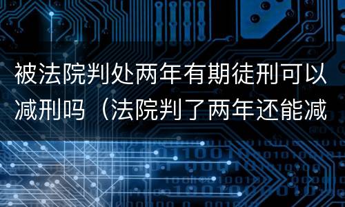 被法院判处两年有期徒刑可以减刑吗（法院判了两年还能减刑吗）