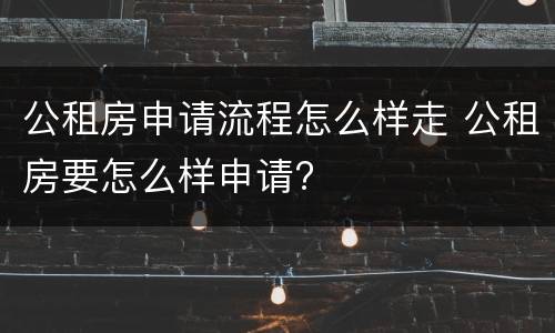 公租房申请流程怎么样走 公租房要怎么样申请?
