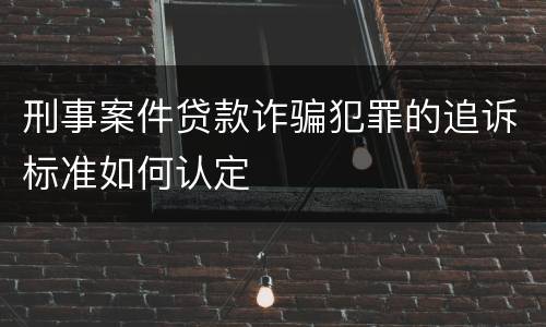 刑事案件贷款诈骗犯罪的追诉标准如何认定