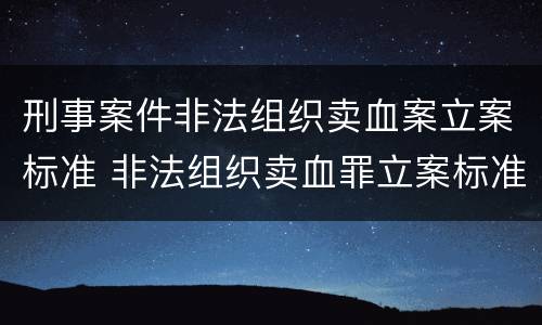 刑事案件非法组织卖血案立案标准 非法组织卖血罪立案标准