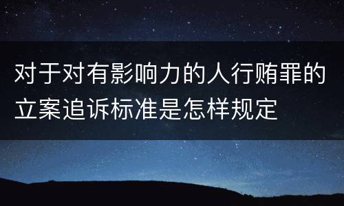 对于对有影响力的人行贿罪的立案追诉标准是怎样规定
