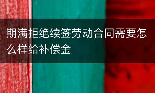 期满拒绝续签劳动合同需要怎么样给补偿金