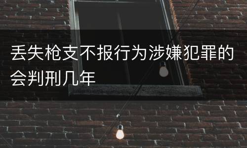 丢失枪支不报行为涉嫌犯罪的会判刑几年