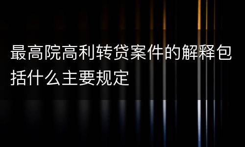最高院高利转贷案件的解释包括什么主要规定