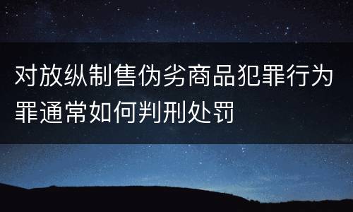 对放纵制售伪劣商品犯罪行为罪通常如何判刑处罚