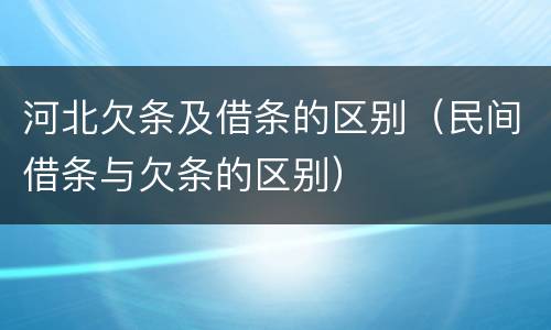 河北欠条及借条的区别（民间借条与欠条的区别）