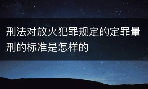 刑法对放火犯罪规定的定罪量刑的标准是怎样的