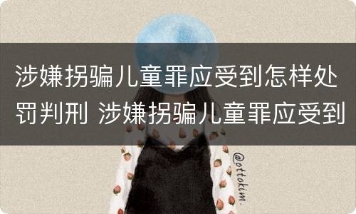 涉嫌拐骗儿童罪应受到怎样处罚判刑 涉嫌拐骗儿童罪应受到怎样处罚判刑吗
