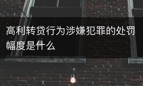 高利转贷行为涉嫌犯罪的处罚幅度是什么