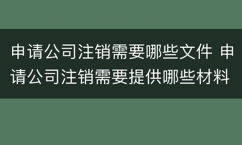申请公司注销需要哪些文件 申请公司注销需要提供哪些材料