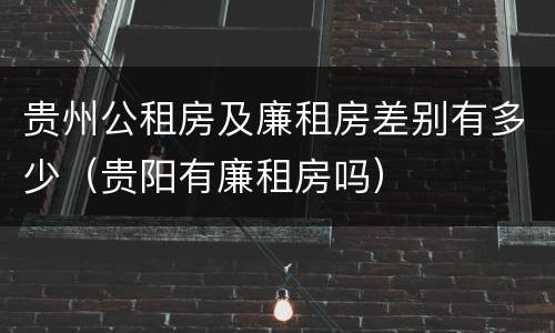 贵州公租房及廉租房差别有多少（贵阳有廉租房吗）