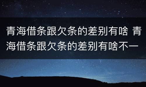 青海借条跟欠条的差别有啥 青海借条跟欠条的差别有啥不一样