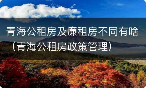 青海公租房及廉租房不同有啥（青海公租房政策管理）