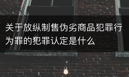 关于放纵制售伪劣商品犯罪行为罪的犯罪认定是什么
