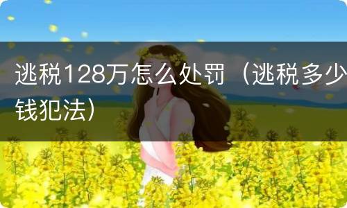 逃税128万怎么处罚（逃税多少钱犯法）