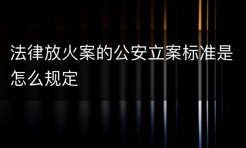 法律放火案的公安立案标准是怎么规定