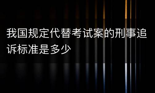 我国规定代替考试案的刑事追诉标准是多少