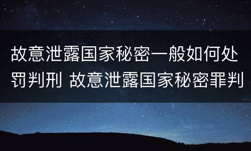 故意泄露国家秘密一般如何处罚判刑 故意泄露国家秘密罪判刑