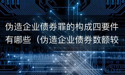 伪造企业债券罪的构成四要件有哪些（伪造企业债券数额较大的构成伪造金融票证罪）
