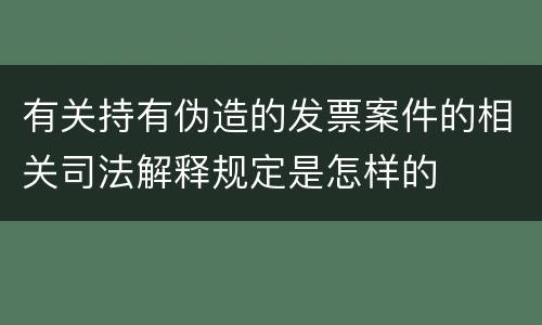 有关持有伪造的发票案件的相关司法解释规定是怎样的