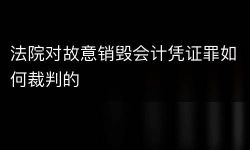 法院对故意销毁会计凭证罪如何裁判的