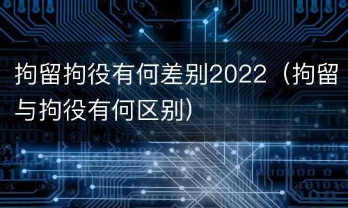 拘留拘役有何差别2022（拘留与拘役有何区别）