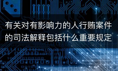 有关对有影响力的人行贿案件的司法解释包括什么重要规定
