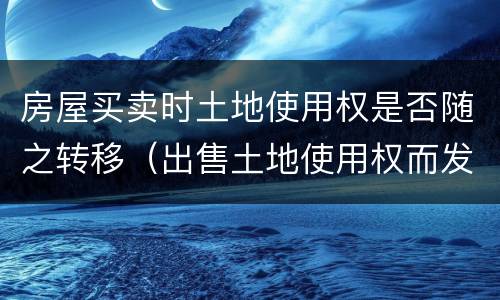 房屋买卖时土地使用权是否随之转移（出售土地使用权而发生的土地权属转移）