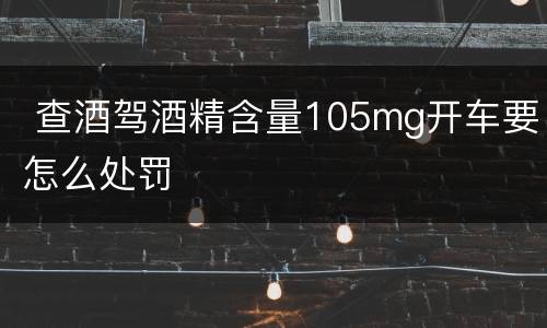  查酒驾酒精含量105mg开车要怎么处罚