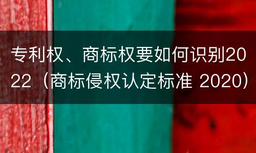 专利权、商标权要如何识别2022（商标侵权认定标准 2020）