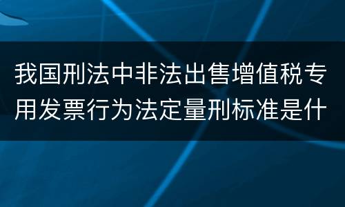 我国刑法中非法出售增值税专用发票行为法定量刑标准是什么