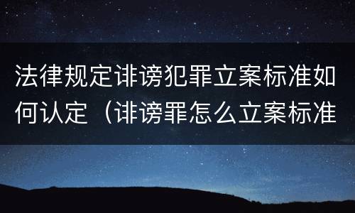 法律规定诽谤犯罪立案标准如何认定（诽谤罪怎么立案标准）