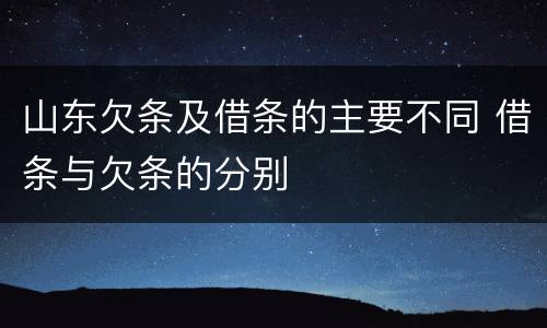 山东欠条及借条的主要不同 借条与欠条的分别