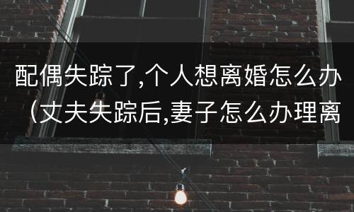 配偶失踪了,个人想离婚怎么办（丈夫失踪后,妻子怎么办理离婚）