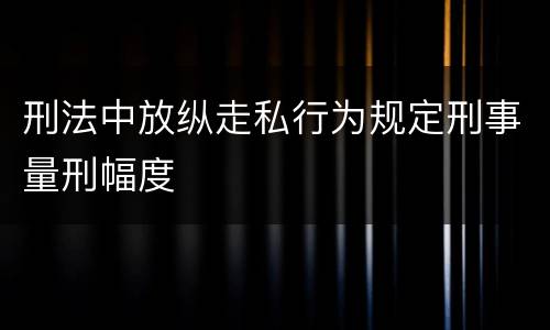 刑法中放纵走私行为规定刑事量刑幅度