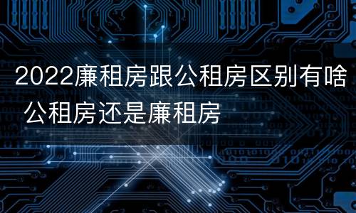 2022廉租房跟公租房区别有啥 公租房还是廉租房