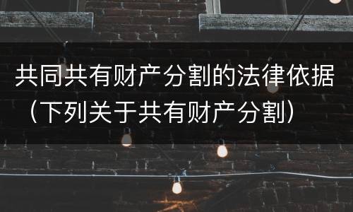 共同共有财产分割的法律依据（下列关于共有财产分割）