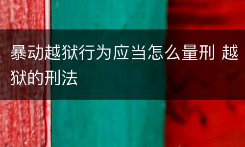 暴动越狱行为应当怎么量刑 越狱的刑法